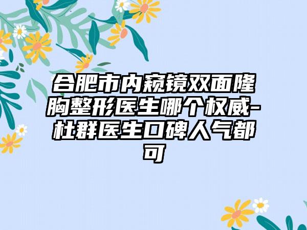 合肥市内窥镜双面隆胸整形医生哪个权威-杜群医生口碑人气都可