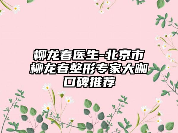 柳龙春医生-北京市柳龙春整形专家大咖口碑推荐