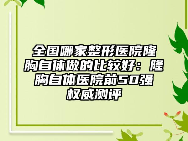 全国哪家整形医院隆胸自体做的比较好：隆胸自体医院前50强权威测评