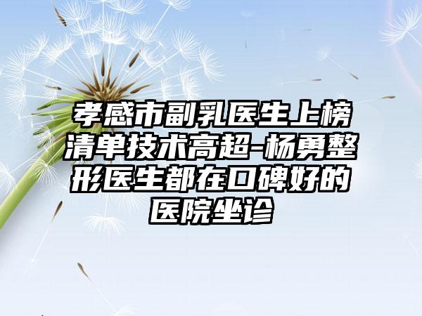 孝感市副乳医生上榜清单技术高超-杨勇整形医生都在口碑好的医院坐诊