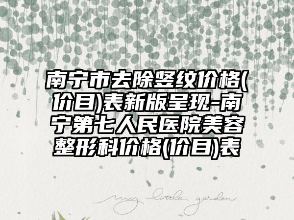 南宁市去除竖纹价格(价目)表新版呈现-南宁第七人民医院美容整形科价格(价目)表
