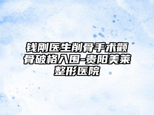 钱刚医生削骨手术颧骨破格入围-贵阳美莱整形医院