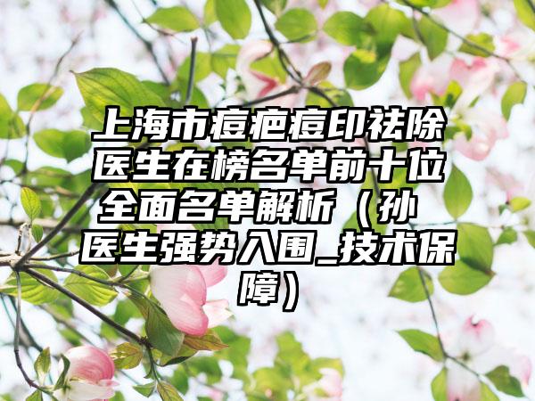 上海市痘疤痘印祛除医生在榜名单前十位全面名单解析（孙玥玥医生强势入围_技术保障）