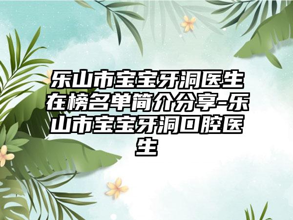 乐山市宝宝牙洞医生在榜名单简介分享-乐山市宝宝牙洞口腔医生