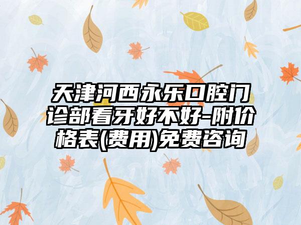 天津河西永乐口腔门诊部看牙好不好-附价格表(费用)免费咨询
