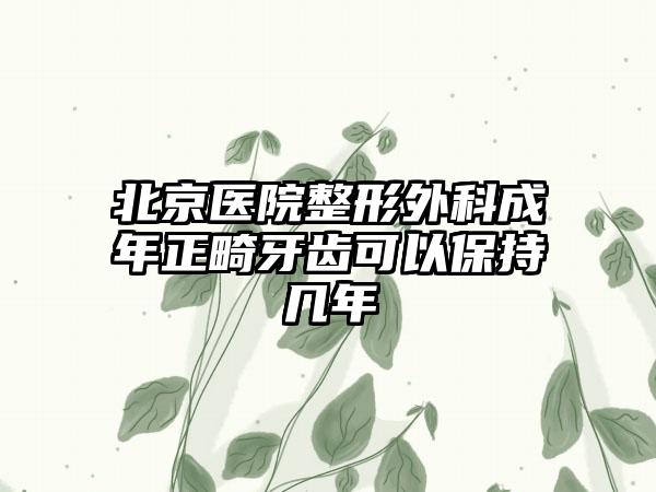 北京医院整形外科成年正畸牙齿可以保持几年