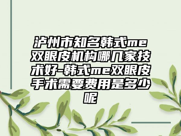 泸州市知名韩式me双眼皮机构哪几家技术好-韩式me双眼皮手术需要费用是多少呢