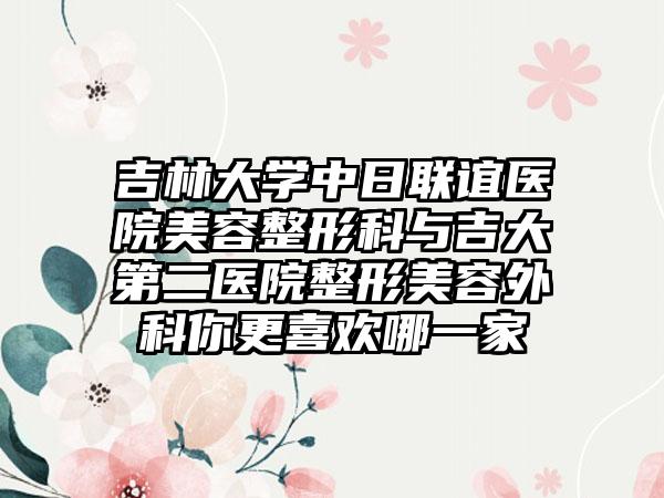 吉林大学中日联谊医院美容整形科与吉大第二医院整形美容外科你更喜欢哪一家