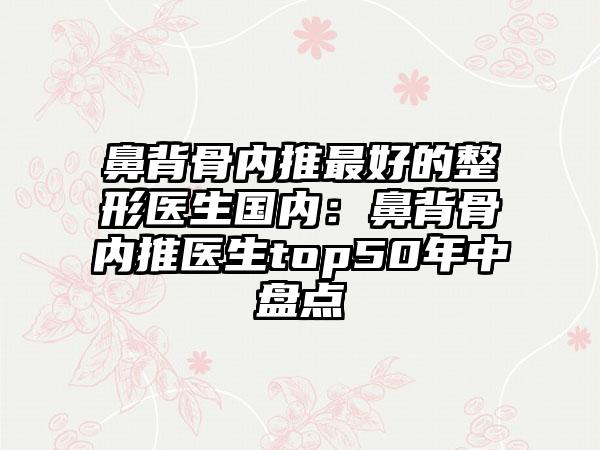 鼻背骨内推最好的整形医生国内：鼻背骨内推医生top50年中盘点