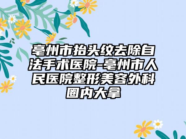 亳州市抬头纹去除自法手术医院-亳州市人民医院整形美容外科圈内大拿