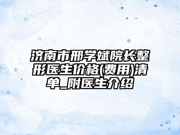 济南市邢学斌院长整形医生价格(费用)清单_附医生介绍
