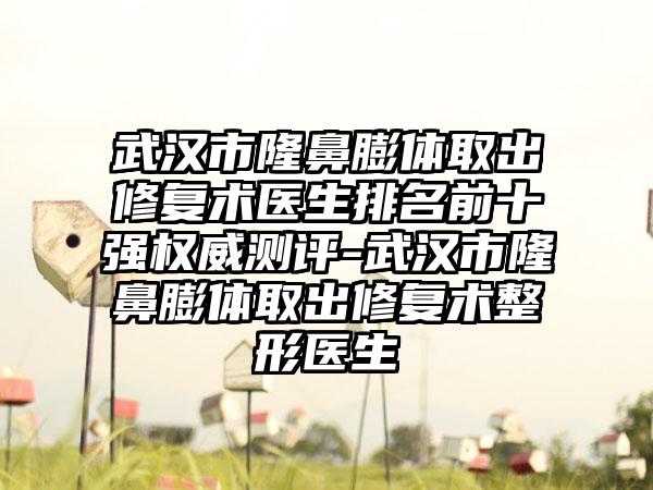 武汉市隆鼻膨体取出修复术医生排名前十强权威测评-武汉市隆鼻膨体取出修复术整形医生