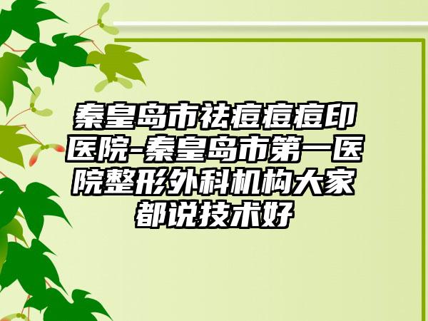 秦皇岛市祛痘痘痘印医院-秦皇岛市第一医院整形外科机构大家都说技术好