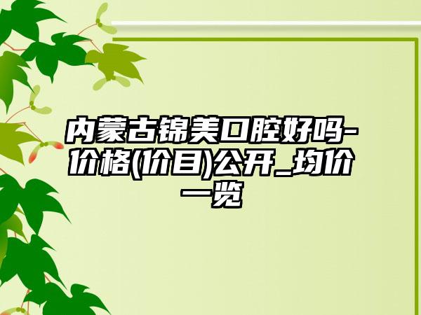 内蒙古锦美口腔好吗-价格(价目)公开_均价一览