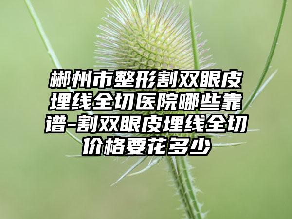 郴州市整形割双眼皮埋线全切医院哪些靠谱-割双眼皮埋线全切价格要花多少