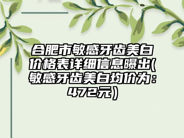 合肥市敏感牙齿美白价格表详细信息曝出(敏感牙齿美白均价为：472元）