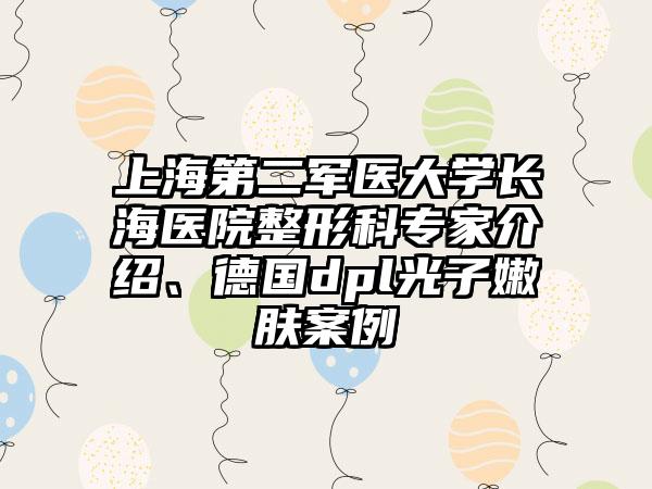 上海第二军医大学长海医院整形科专家介绍、德国dpl光子嫩肤案例