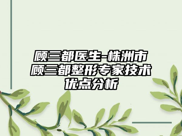 顾三都医生-株洲市顾三都整形专家技术优点分析