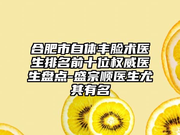 合肥市自体丰脸术医生排名前十位权威医生盘点-盛宗顺医生尤其有名