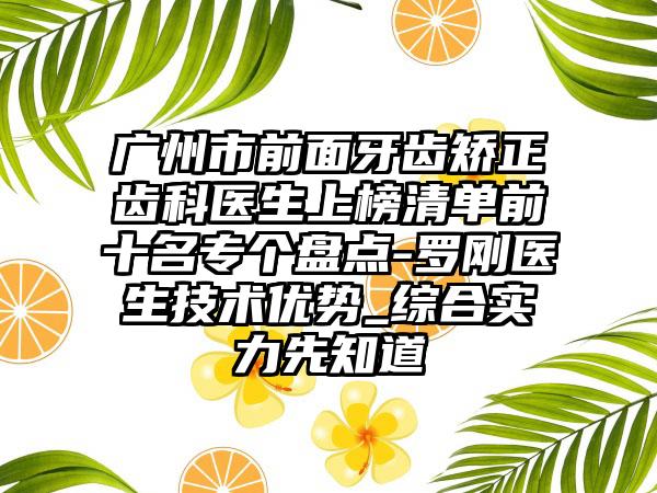 广州市前面牙齿矫正齿科医生上榜清单前十名专个盘点-罗刚医生技术优势_综合实力先知道