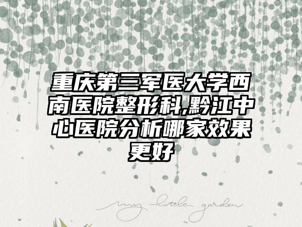 重庆第三军医大学西南医院整形科,黔江中心医院分析哪家效果更好