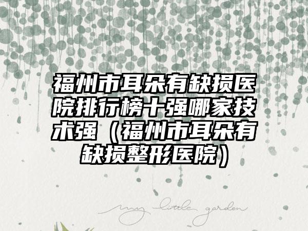 福州市耳朵有缺损医院排行榜十强哪家技术强（福州市耳朵有缺损整形医院）