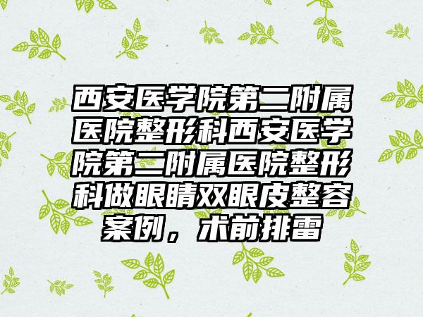 西安医学院第二附属医院整形科西安医学院第二附属医院整形科做眼睛双眼皮整容案例，术前排雷