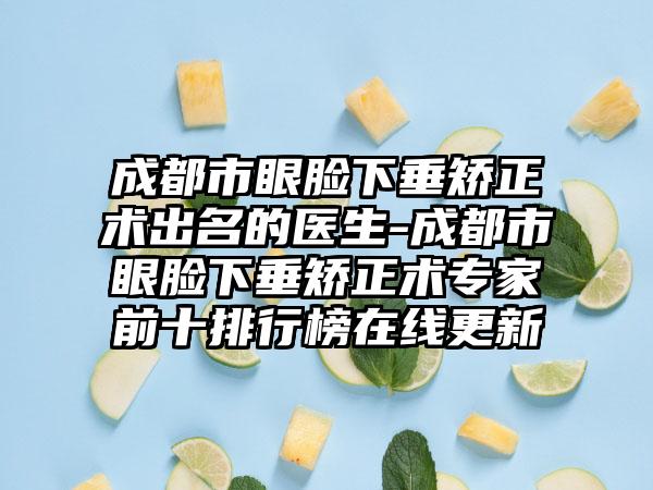 成都市眼脸下垂矫正术出名的医生-成都市眼脸下垂矫正术专家前十排行榜在线更新