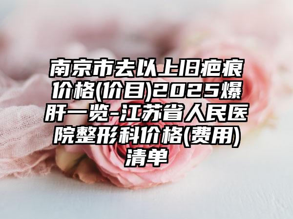 南京市去以上旧疤痕价格(价目)2025爆肝一览-江苏省人民医院整形科价格(费用)清单