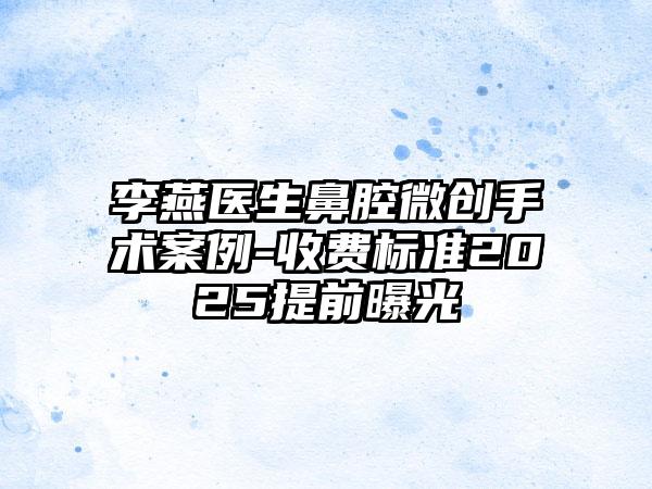 李燕医生鼻腔微创手术案例-收费标准2025提前曝光
