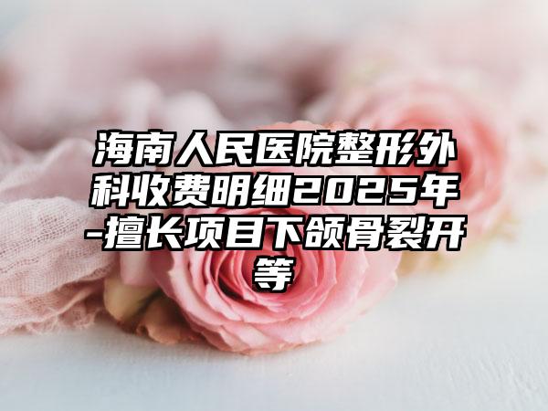 海南人民医院整形外科收费明细2025年-擅长项目下颌骨裂开等