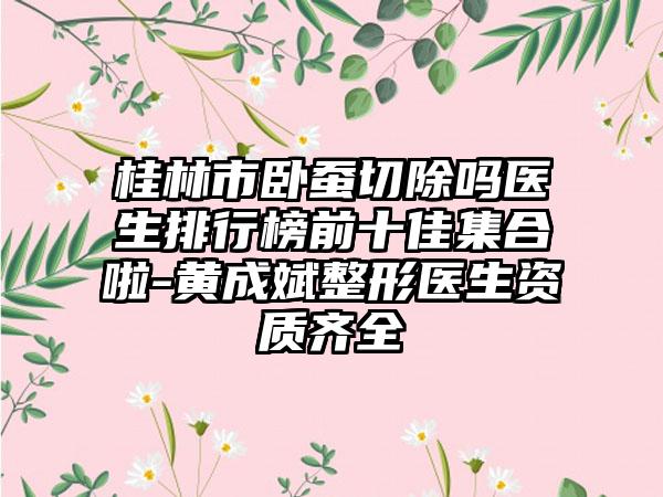 桂林市卧蚕切除吗医生排行榜前十佳集合啦-黄成斌整形医生资质齐全