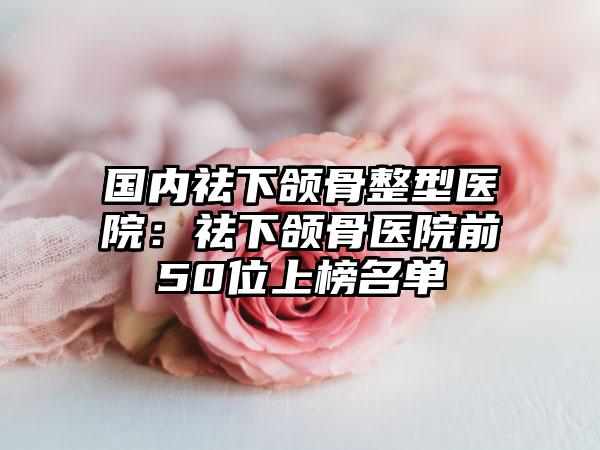国内祛下颌骨整型医院：祛下颌骨医院前50位上榜名单