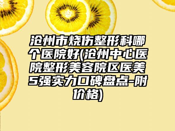沧州市烧伤整形科哪个医院好(沧州中心医院整形美容院区医美5强实力口碑盘点-附价格)