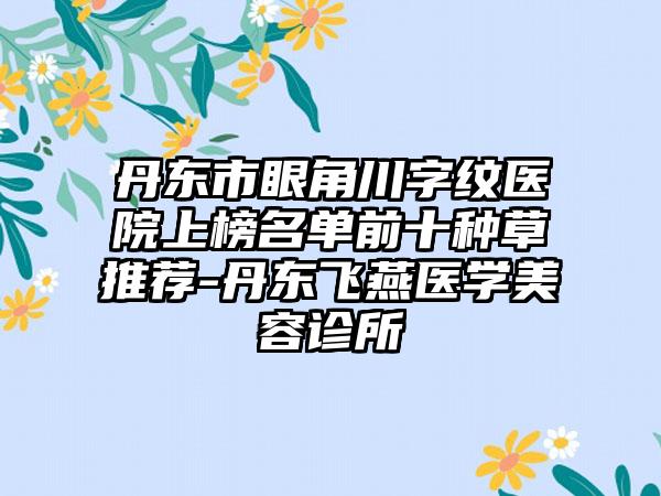 丹东市眼角川字纹医院上榜名单前十种草推荐-丹东飞燕医学美容诊所