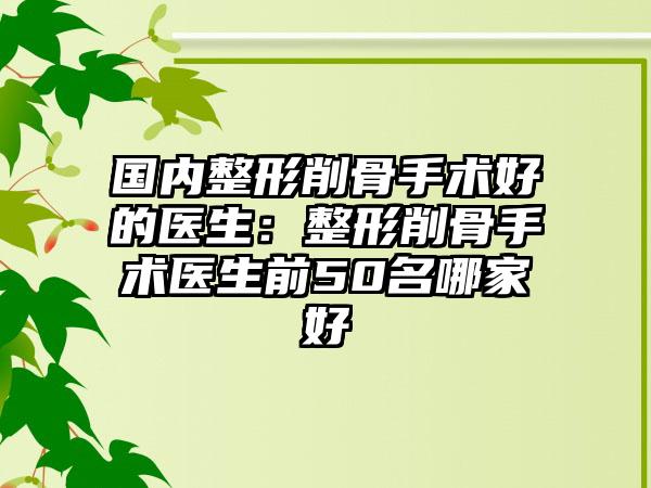 国内整形削骨手术好的医生：整形削骨手术医生前50名哪家好