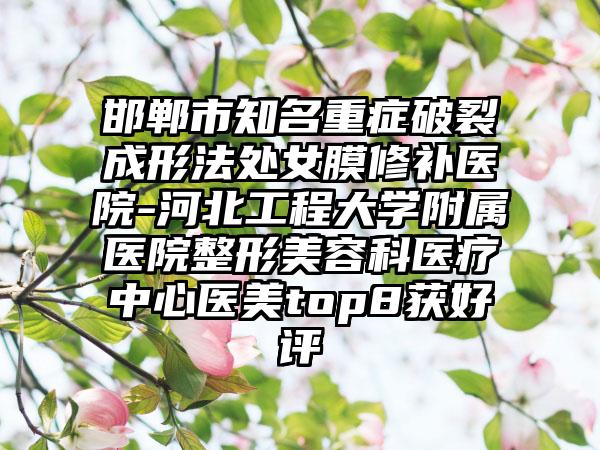 邯郸市知名重症破裂成形法处女膜修补医院-河北工程大学附属医院整形美容科医疗中心医美top8获好评