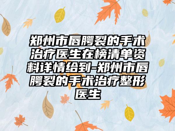 郑州市唇腭裂的手术治疗医生在榜清单资料详情给到-郑州市唇腭裂的手术治疗整形医生