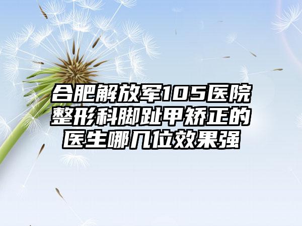 合肥解放军105医院整形科脚趾甲矫正的医生哪几位效果强