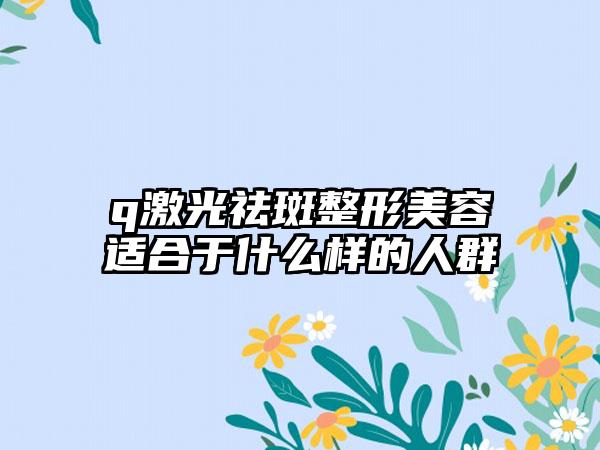 q激光祛斑整形美容适合于什么样的人群