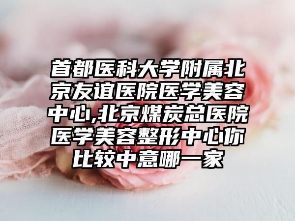 首都医科大学附属北京友谊医院医学美容中心,北京煤炭总医院医学美容整形中心你比较中意哪一家