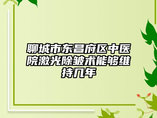 聊城市东昌府区中医院激光除皱术能够维持几年