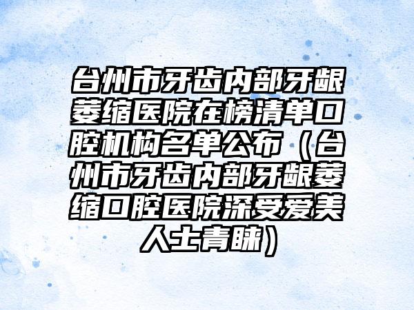 台州市牙齿内部牙龈萎缩医院在榜清单口腔机构名单公布（台州市牙齿内部牙龈萎缩口腔医院深受爱美人士青睐）