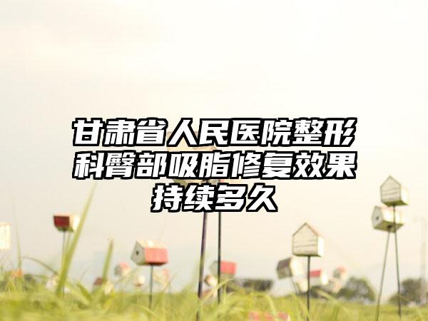 甘肃省人民医院整形科臀部吸脂修复效果持续多久