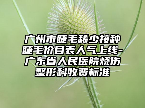 广州市睫毛稀少接种睫毛价目表人气上线-广东省人民医院烧伤整形科收费标准