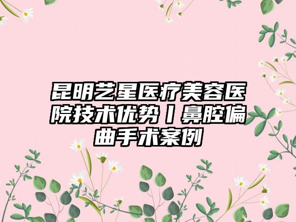 昆明艺星医疗美容医院技术优势丨鼻腔偏曲手术案例