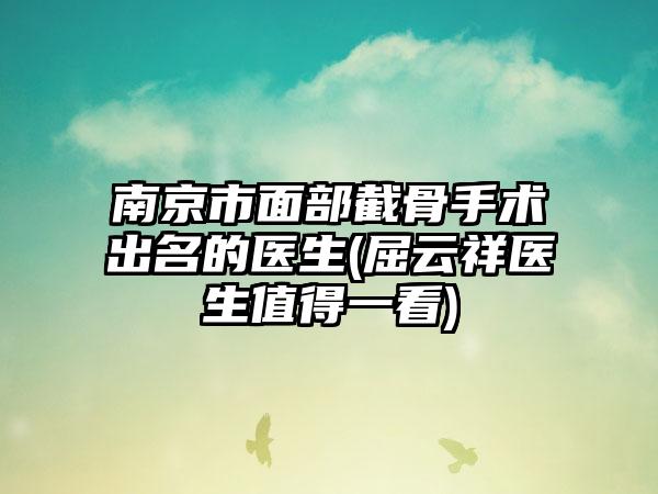 南京市面部截骨手术出名的医生(屈云祥医生值得一看)