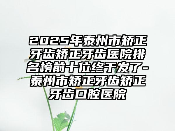 2025年泰州市矫正牙齿矫正牙齿医院排名榜前十位终于发了-泰州市矫正牙齿矫正牙齿口腔医院