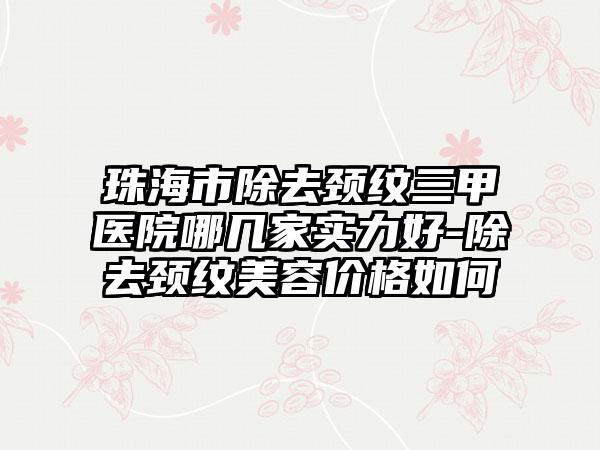 珠海市除去颈纹三甲医院哪几家实力好-除去颈纹美容价格如何