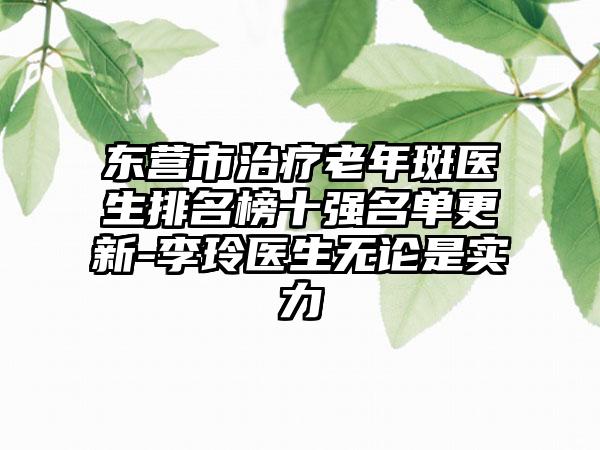 东营市治疗老年斑医生排名榜十强名单更新-李玲医生无论是实力